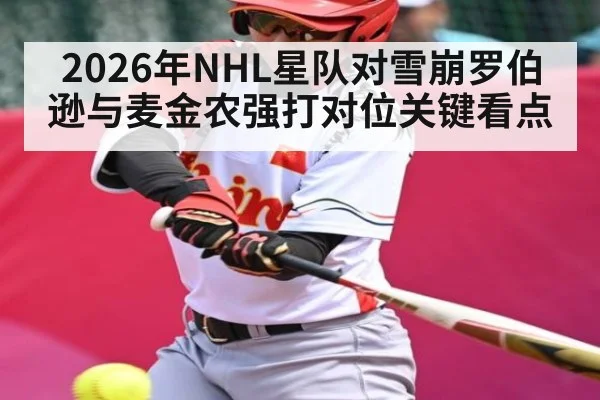 2026年NHL星队对雪崩罗伯逊与麦金农强打对位关键看点