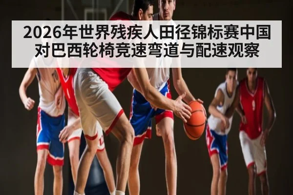 2026年世界残疾人田径锦标赛中国对巴西轮椅竞速弯道与配速观察